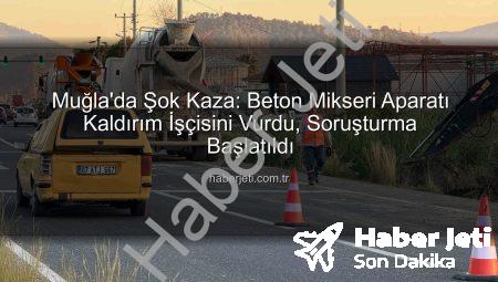 Muğla’da Şok Kaza: Beton Mikseri Aparatı Kaldırım İşçisini Vurdu, Soruşturma Başlatıldı