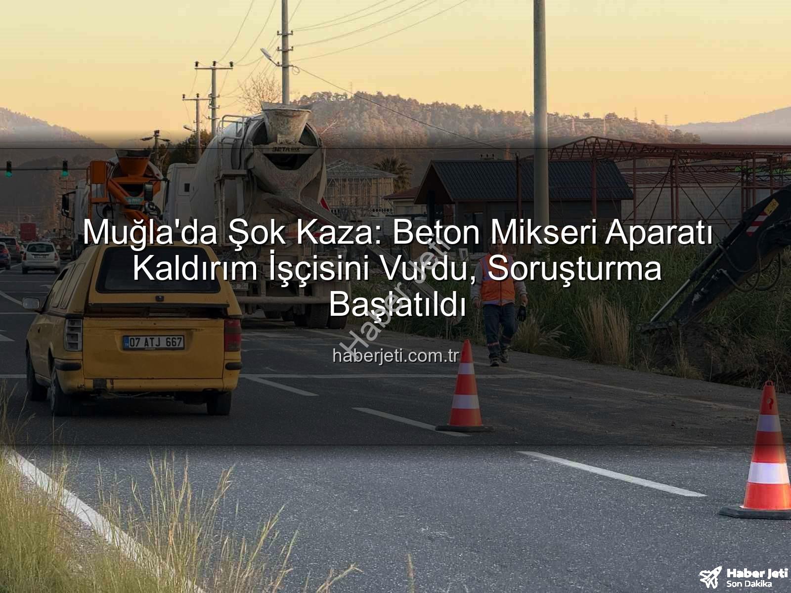 beton mikseri kazası - Muğla'da Şok Kaza: Beton Mikseri Aparatı Kaldırım İşçisini Vurdu, Soruşturma Başlatıldı