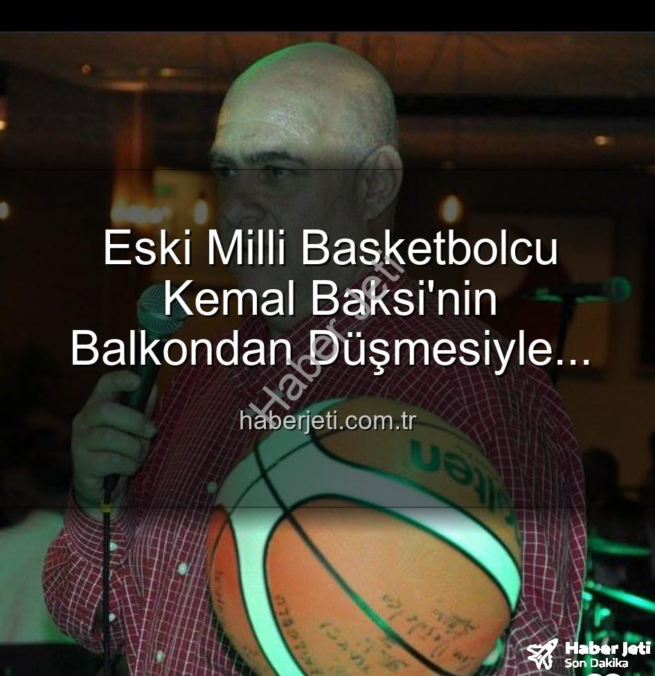 Kemal Baksi - Eski Milli Basketbolcu Kemal Baksi'nin Balkondan Düşmesiyle İlgili Şok Gelişmeler: Soruşturma Devam Ediyor