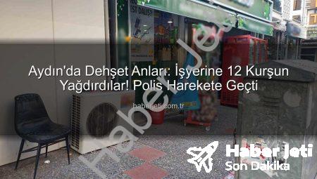 Aydın’da Dehşet Anları: İşyerine 12 Kurşun Yağdırdılar! Polis Harekete Geçti