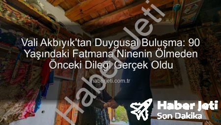Vali Akbıyık’tan Duygusal Buluşma: 90 Yaşındaki Fatmana Ninenin Ölmeden Önceki Dileği Gerçek Oldu