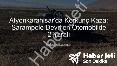 Afyonkarahisar’da Korkunç Kaza: Şarampole Devrilen Otomobilde 2 Yaralı