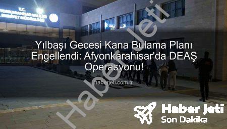Yılbaşı Gecesi Kana Bulama Planı Engellendi: Afyonkarahisar’da DEAŞ Operasyonu!