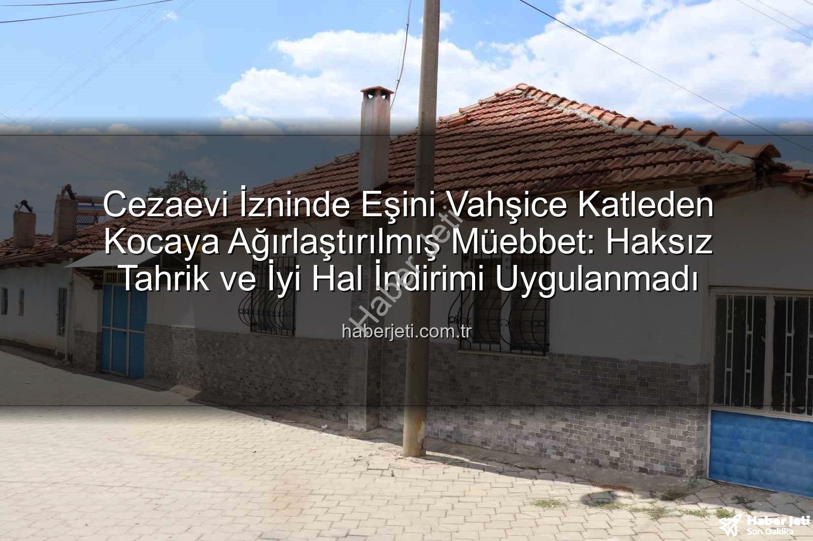 kadına şiddet davaları - Cezaevi İzninde Eşini Vahşice Katleden Kocaya Ağırlaştırılmış Müebbet: Haksız Tahrik ve İyi Hal İndirimi Uygulanmadı